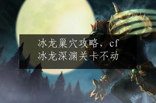 冰龙巢穴攻略，cf冰龙深渊关卡不动