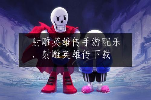 射雕英雄传手游配乐，射雕英雄传下载