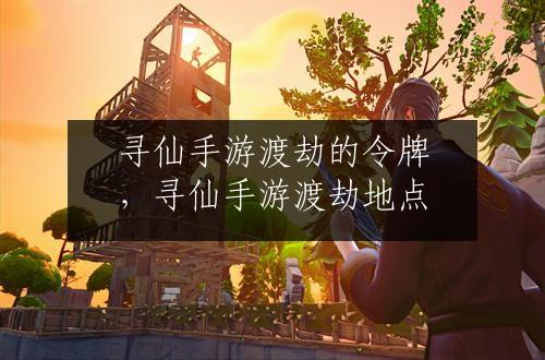 寻仙手游渡劫的令牌，寻仙手游渡劫地点