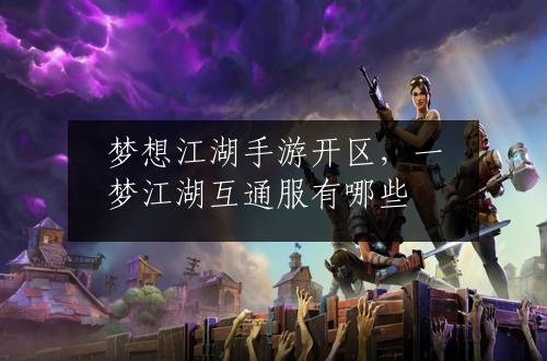 梦想江湖手游开区，一梦江湖互通服有哪些