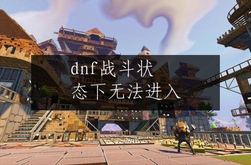 dnf战斗状态下无法进入