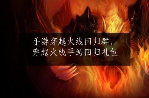 手游穿越火线回归群，穿越火线手游回归礼包