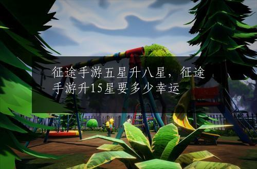 征途手游五星升八星，征途手游升15星要多少幸运