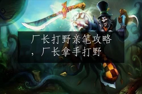 厂长打野亲笔攻略，厂长拿手打野