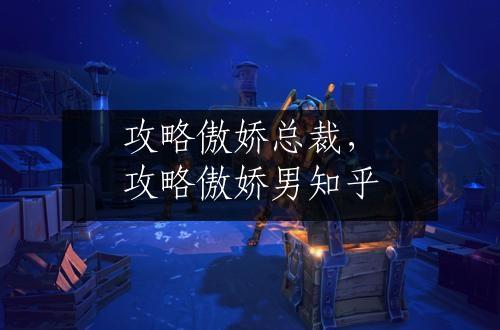 攻略傲娇总裁，攻略傲娇男知乎