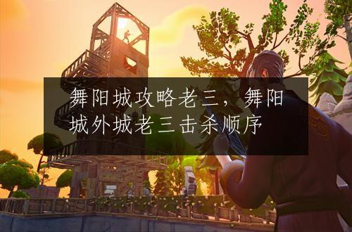 舞阳城攻略老三，舞阳城外城老三击杀顺序
