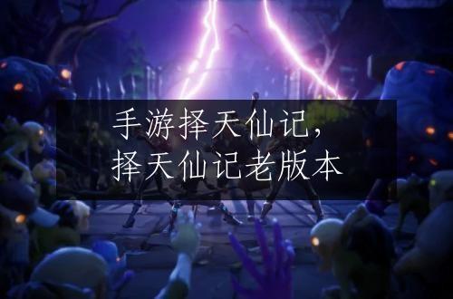 手游择天仙记，择天仙记老版本