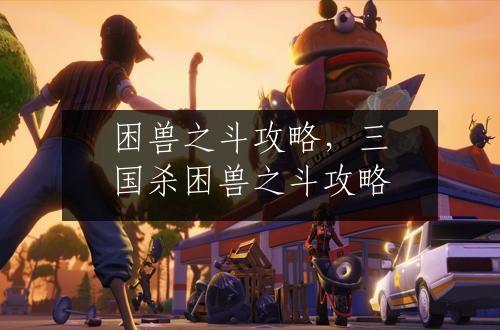 困兽之斗攻略，三国杀困兽之斗攻略