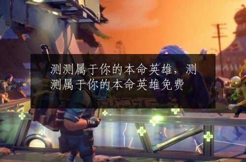 测测属于你的本命英雄，测测属于你的本命英雄免费