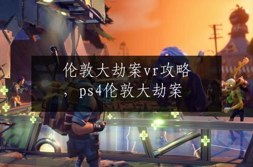 伦敦大劫案vr攻略，ps4伦敦大劫案