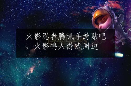 火影忍者腾讯手游贴吧，火影鸣人游戏周边