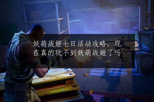 妖萌战姬七日活动攻略，现在真的玩不到妖萌战姬了吗