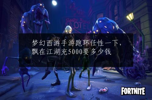 梦幻西游手游跑环任性一下，飘在江湖充5000要多少钱