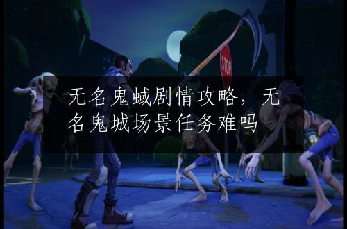 无名鬼蜮剧情攻略，无名鬼城场景任务难吗