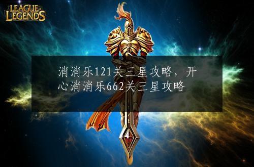 消消乐121关三星攻略，开心消消乐662关三星攻略