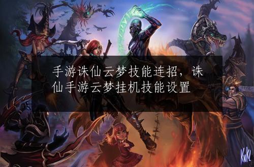 手游诛仙云梦技能连招，诛仙手游云梦挂机技能设置