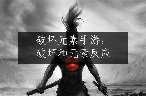 破坏元素手游，破坏和元素反应