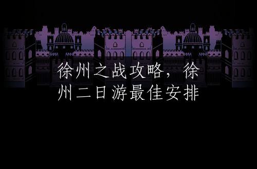 徐州之战攻略，徐州二日游最佳安排