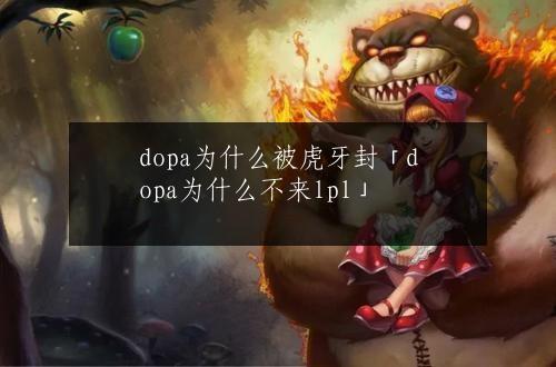dopa为什么被虎牙封「dopa为什么不来lpl」