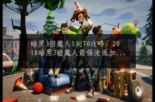 暗黑3猎魔人1到70攻略，2018暗黑3猎魔人最强流派加点