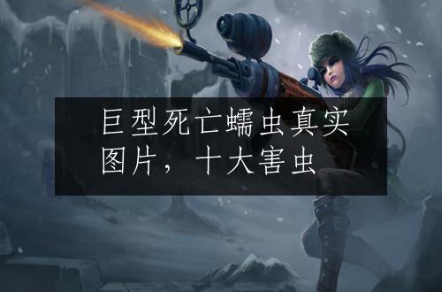 巨型死亡蠕虫真实图片，十大害虫