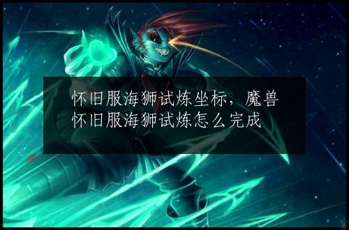 怀旧服海狮试炼坐标，魔兽怀旧服海狮试炼怎么完成