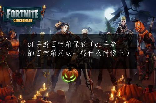 cf手游百宝箱保底（cf手游的百宝箱活动一般什么时候出）