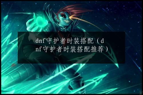 dnf守护者时装搭配（dnf守护者时装搭配推荐）