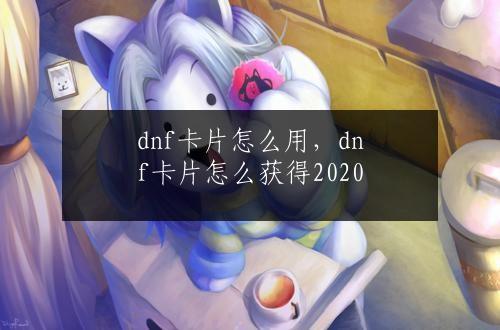 dnf卡片怎么用，dnf卡片怎么获得2020
