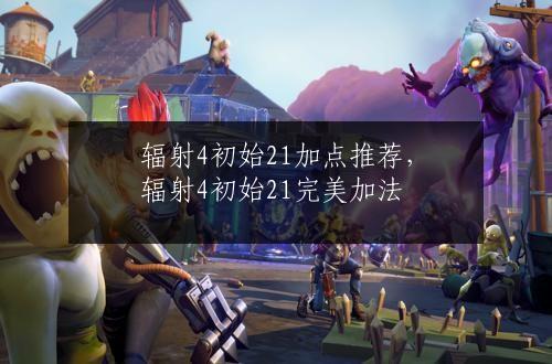 辐射4初始21加点推荐，辐射4初始21完美加法