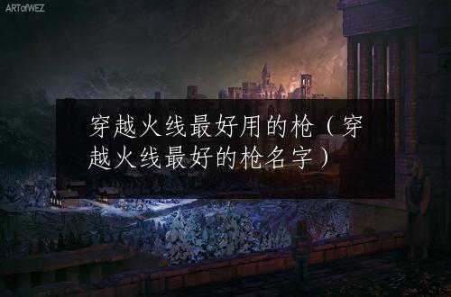 穿越火线最好用的枪（穿越火线最好的枪名字）
