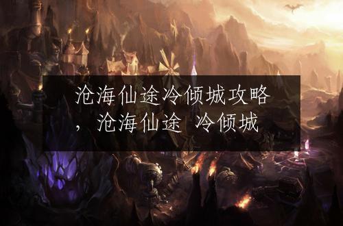 沧海仙途冷倾城攻略，沧海仙途 冷倾城