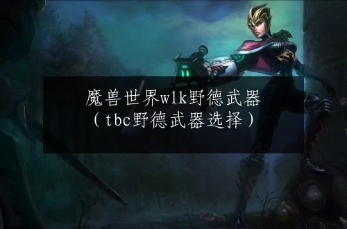 魔兽世界wlk野德武器（tbc野德武器选择）