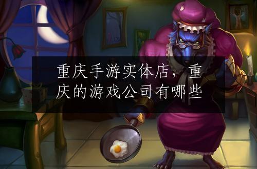 重庆手游实体店，重庆的游戏公司有哪些