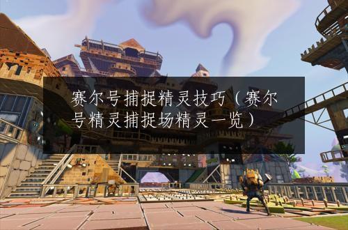 赛尔号捕捉精灵技巧（赛尔号精灵捕捉场精灵一览）