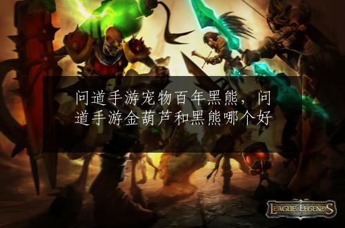 问道手游宠物百年黑熊，问道手游金葫芦和黑熊哪个好