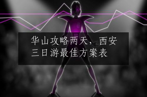 华山攻略两天，西安三日游最佳方案表