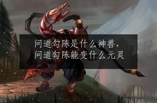 问道勾陈是什么神兽，问道勾陈能变什么元灵