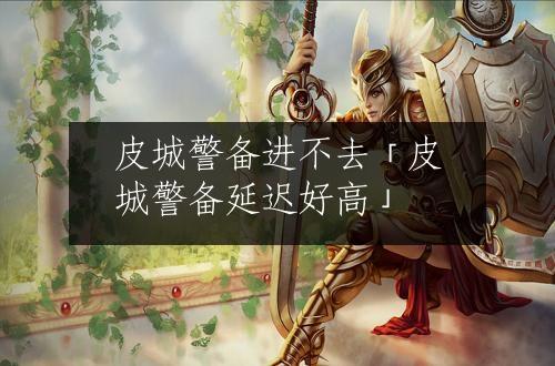 皮城警备进不去「皮城警备延迟好高」
