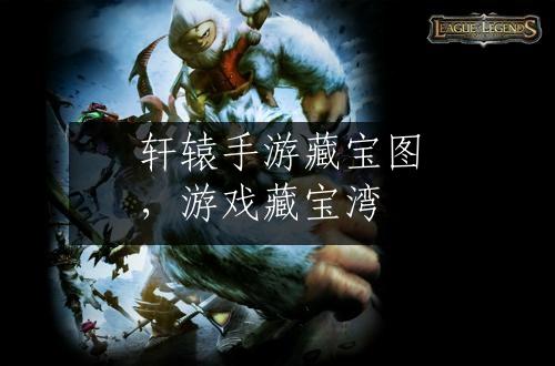 轩辕手游藏宝图，游戏藏宝湾