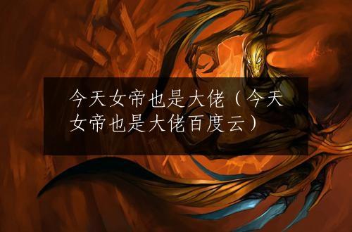 今天女帝也是大佬（今天女帝也是大佬百度云）
