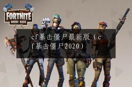 cf暴击僵尸最新版（cf暴击僵尸2020）