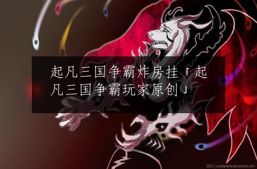 起凡三国争霸炸房挂「起凡三国争霸玩家原创」