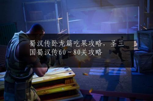 蜀汉传卧龙篇吃果攻略，圣三国蜀汉传60～80关攻略