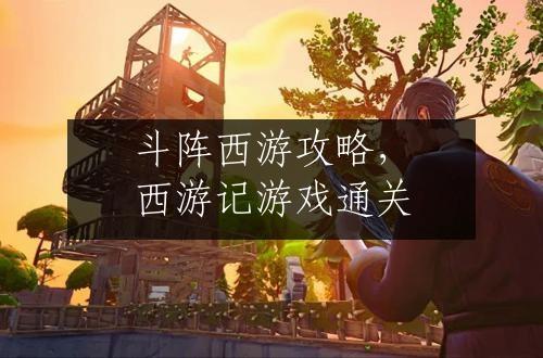 斗阵西游攻略，西游记游戏通关