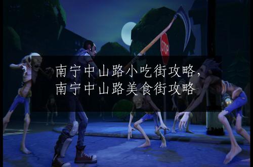 南宁中山路小吃街攻略，南宁中山路美食街攻略