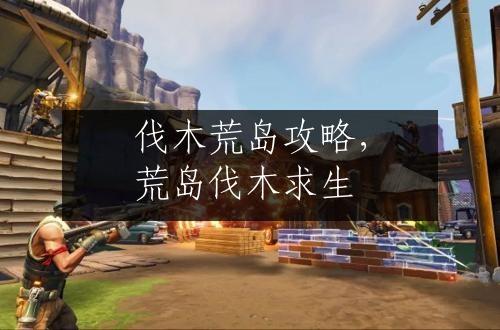 伐木荒岛攻略，荒岛伐木求生