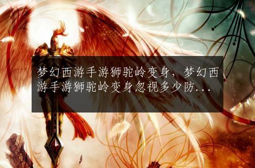 梦幻西游手游狮驼岭变身，梦幻西游手游狮驼岭变身忽视多少防御