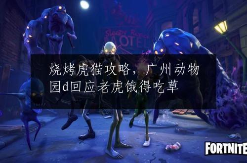 烧烤虎猫攻略，广州动物园d回应老虎饿得吃草