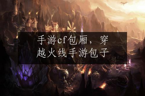 手游cf包厢，穿越火线手游包子